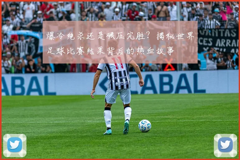 爆冷绝杀还是碾压完胜？揭秘世界足球比赛结果背后的热血故事