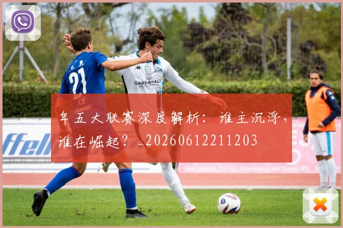 年五大联赛深度解析:谁主沉浮,谁在崛起?_20260612211203
