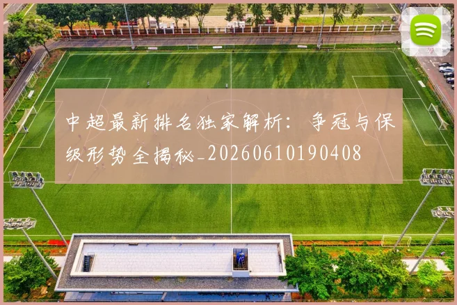中超最新排名独家解析：争冠与保级形势全揭秘_20260610190408
