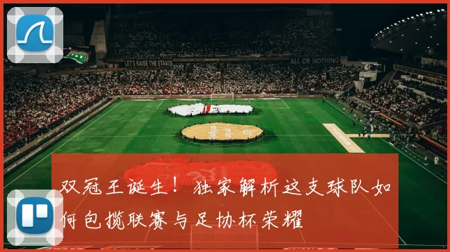 双冠王诞生!独家解析这支球队如何包揽联赛与足协杯荣耀