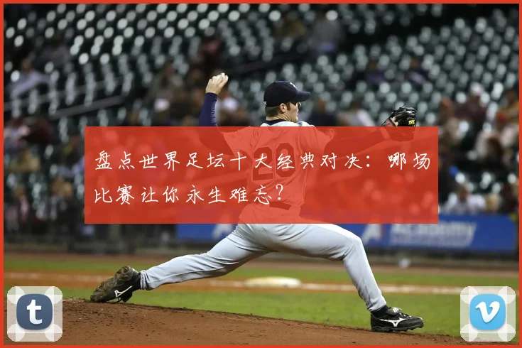 盘点世界足坛十大经典对决：哪场比赛让你永生难忘？