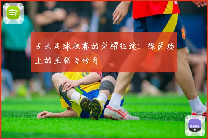五大足球联赛的荣耀征途:绿茵场上的王朝与传奇
