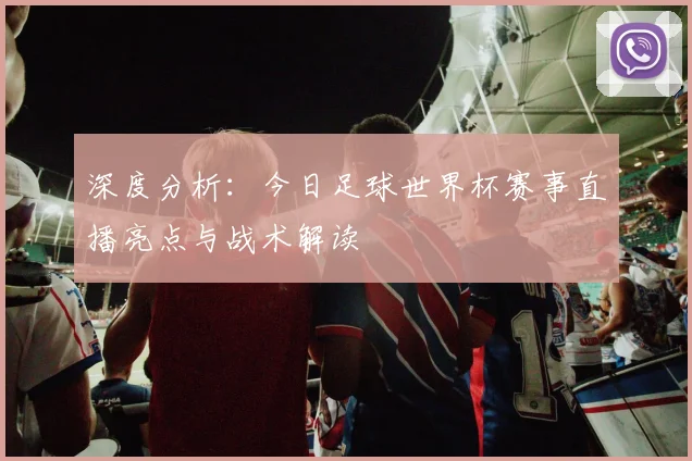 深度分析：今日足球世界杯赛事直播亮点与战术解读