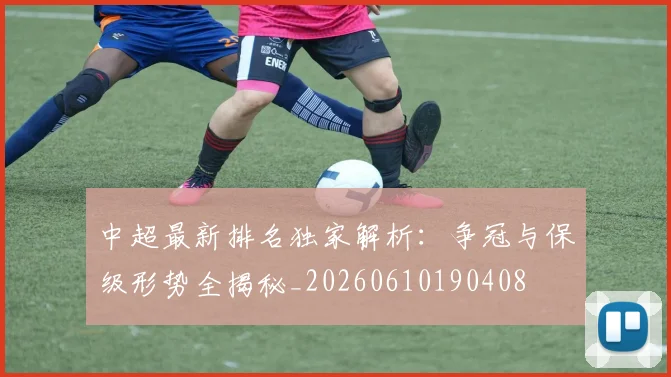 中超最新排名独家解析：争冠与保级形势全揭秘_20260610190408