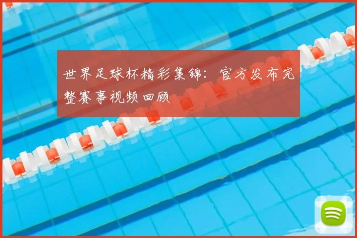 世界足球杯精彩集锦:官方发布完整赛事视频回顾