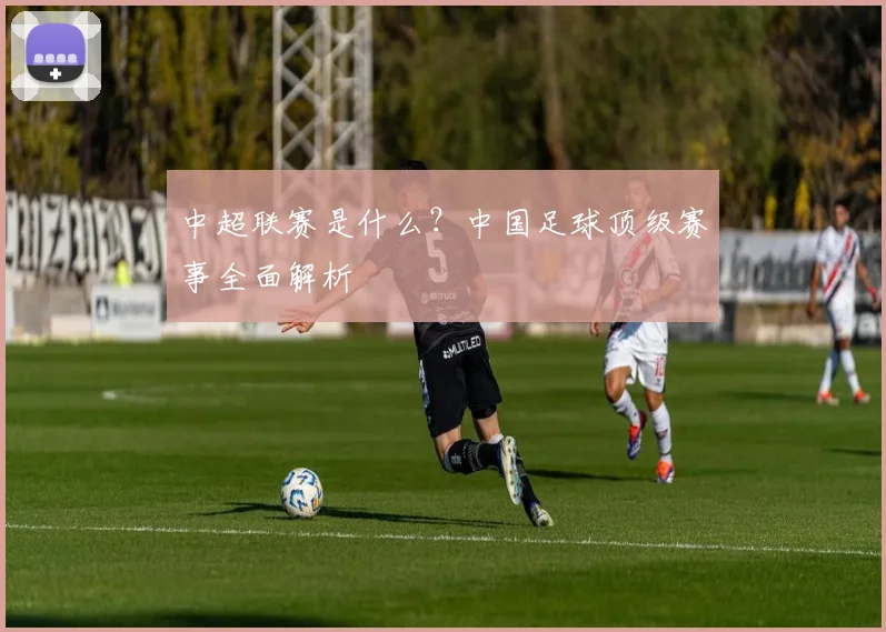 中超联赛是什么?中国足球顶级赛事全面解析