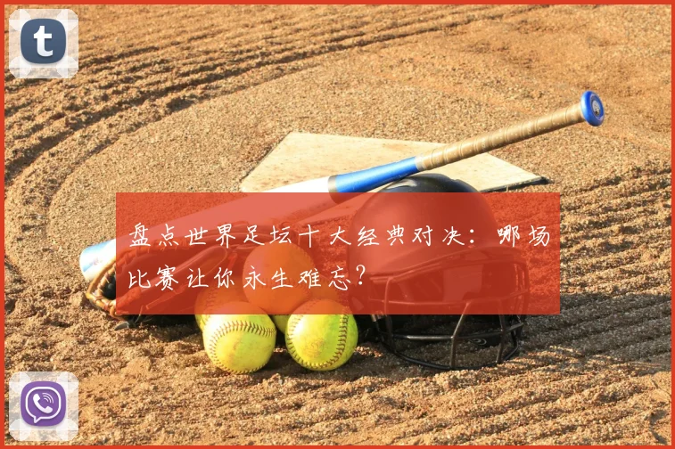 盘点世界足坛十大经典对决：哪场比赛让你永生难忘？