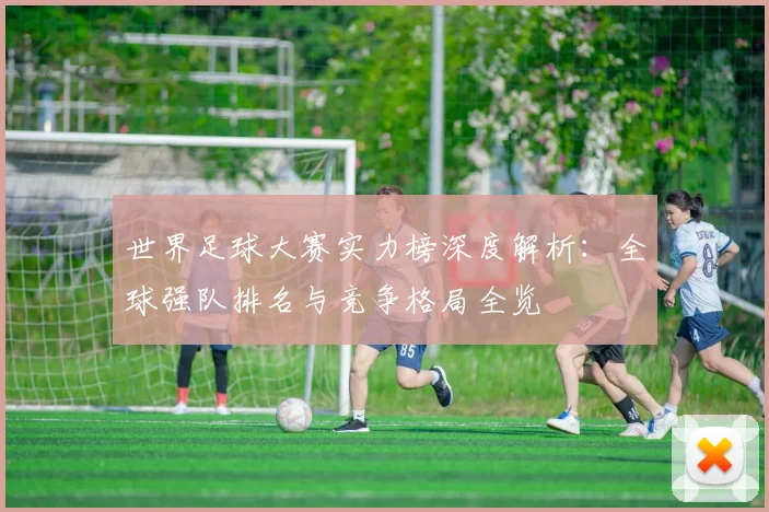 世界足球大赛实力榜深度解析：全球强队排名与竞争格局全览