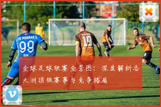 全球足球联赛全景图:深度解析各大洲顶级赛事与竞争格局