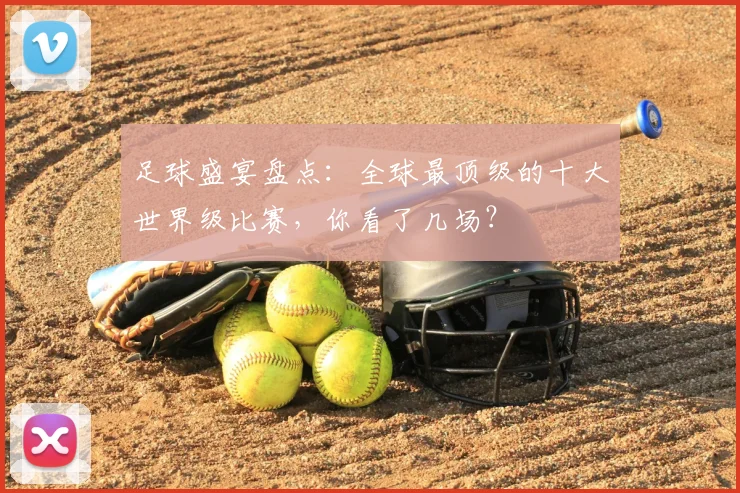 足球盛宴盘点：全球最顶级的十大世界级比赛，你看了几场？