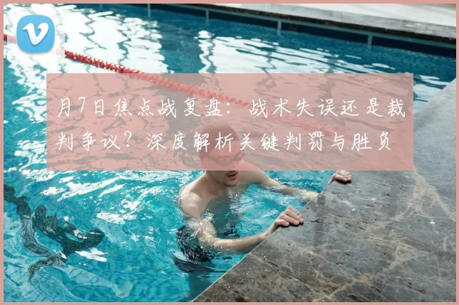 月7日焦点战复盘:战术失误还是裁判争议?深度解析关键判罚与胜负转折点