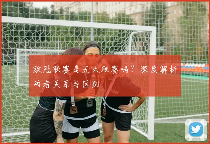 欧冠联赛是五大联赛吗？深度解析两者关系与区别