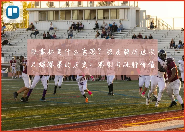 联赛杯是什么意思?深度解析这项足球赛事的历史、赛制与独特价值