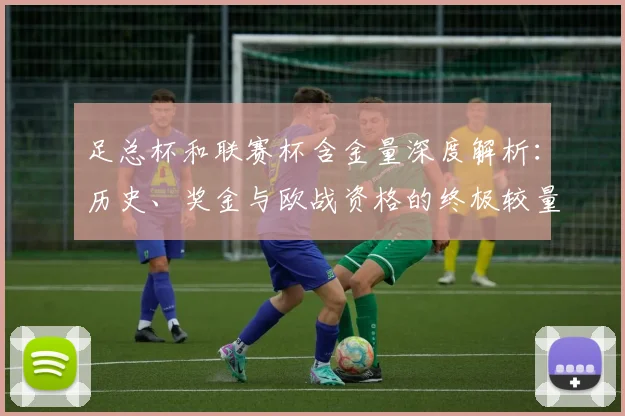 足总杯和联赛杯含金量深度解析:历史、奖金与欧战资格的终极较量