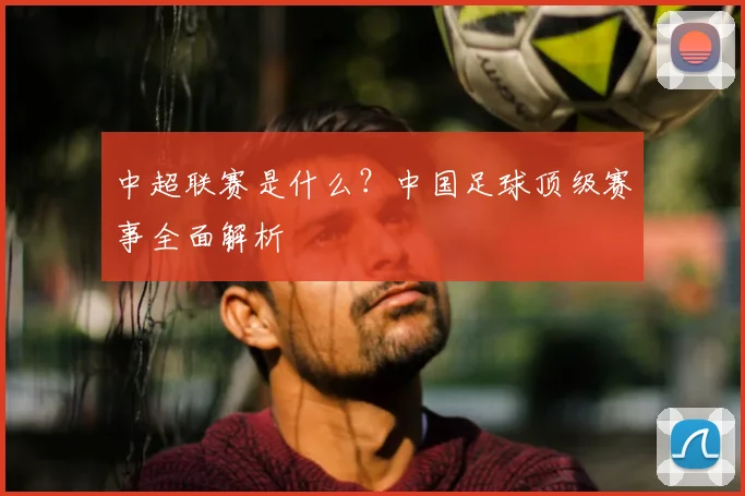 中超联赛是什么?中国足球顶级赛事全面解析