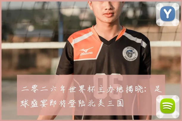 二零二六年世界杯主办地揭晓：足球盛宴即将登陆北美三国