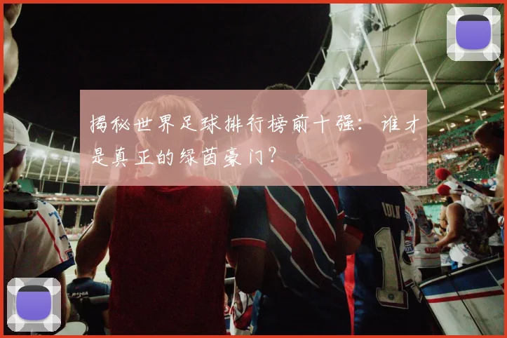 揭秘世界足球排行榜前十强:谁才是真正的绿茵豪门?