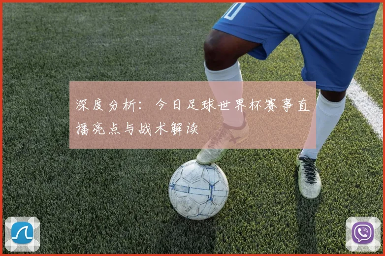 深度分析:今日足球世界杯赛事直播亮点与战术解读