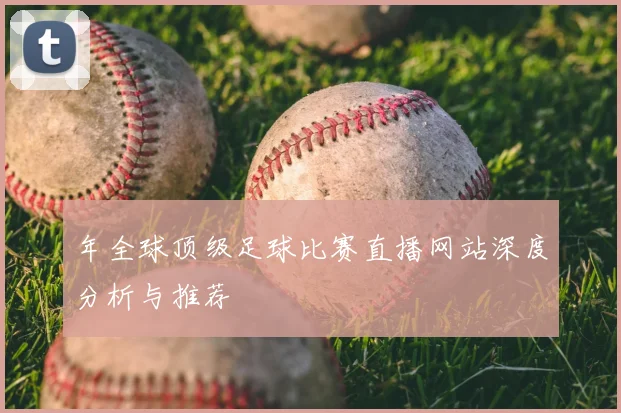 年全球顶级足球比赛直播网站深度分析与推荐