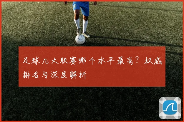 足球几大联赛哪个水平最高?权威排名与深度解析