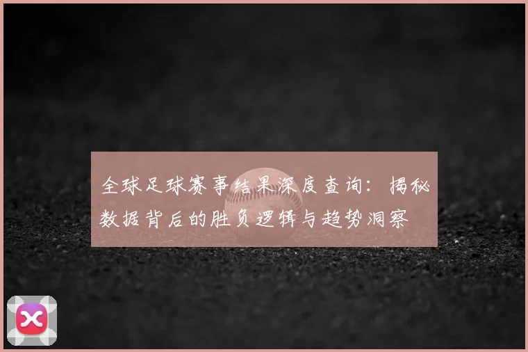 全球足球赛事结果深度查询:揭秘数据背后的胜负逻辑与趋势洞察