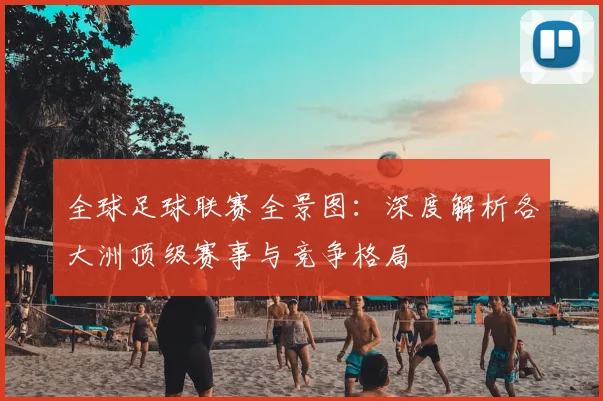 全球足球联赛全景图:深度解析各大洲顶级赛事与竞争格局