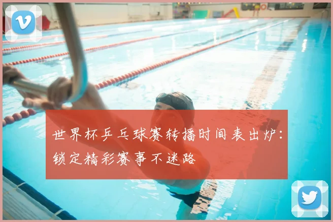 世界杯乒乓球赛转播时间表出炉:锁定精彩赛事不迷路