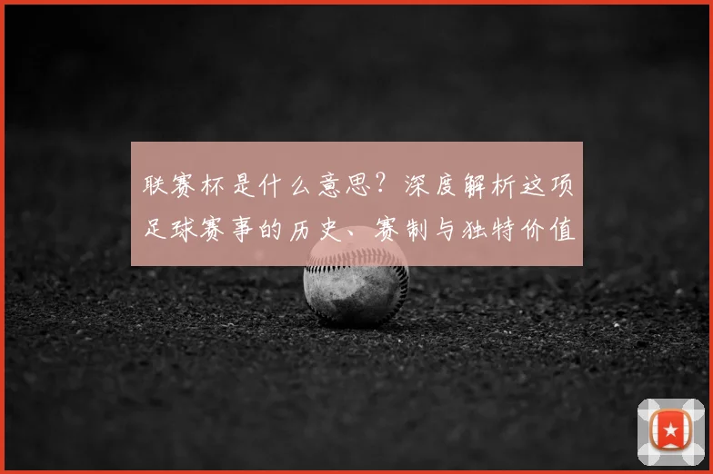 联赛杯是什么意思?深度解析这项足球赛事的历史、赛制与独特价值