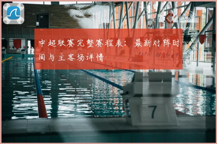 中超联赛完整赛程表:最新对阵时间与主客场详情