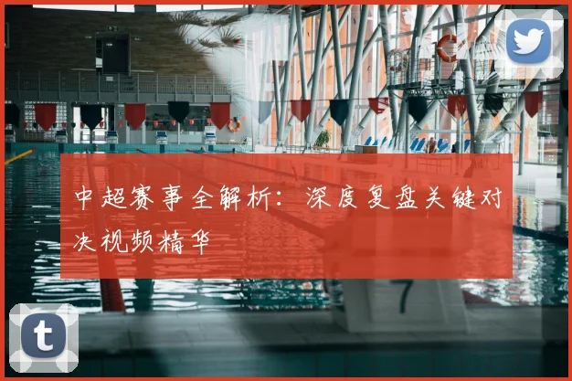 中超赛事全解析:深度复盘关键对决视频精华