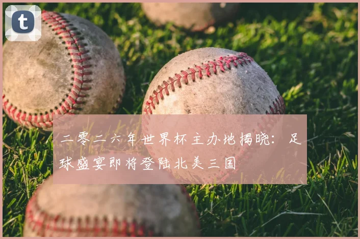 二零二六年世界杯主办地揭晓：足球盛宴即将登陆北美三国