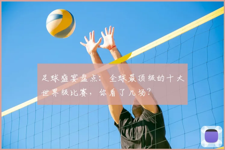 足球盛宴盘点：全球最顶级的十大世界级比赛，你看了几场？