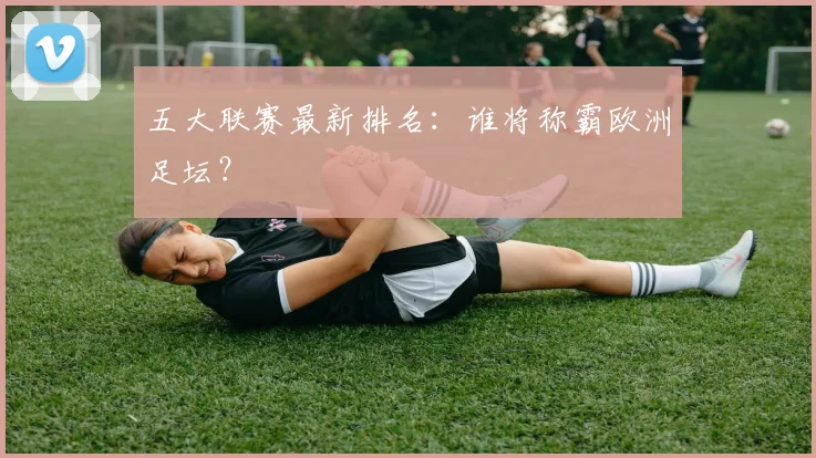 五大联赛最新排名:谁将称霸欧洲足坛?