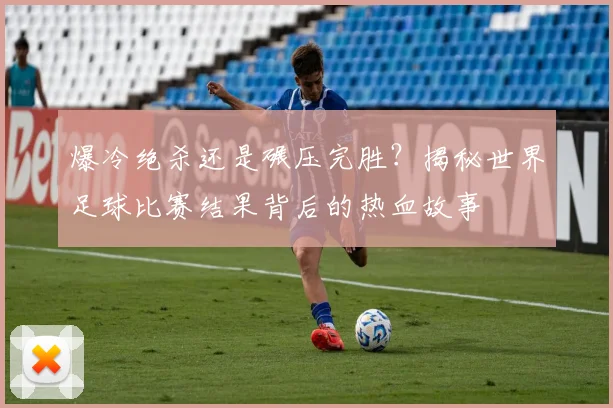 爆冷绝杀还是碾压完胜？揭秘世界足球比赛结果背后的热血故事
